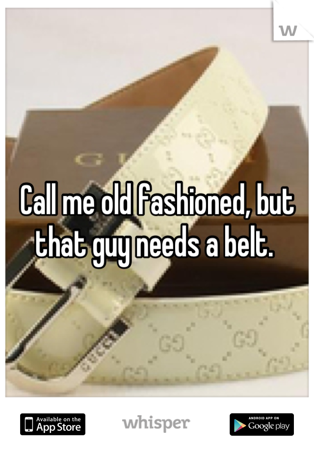 Call me old fashioned, but that guy needs a belt. 