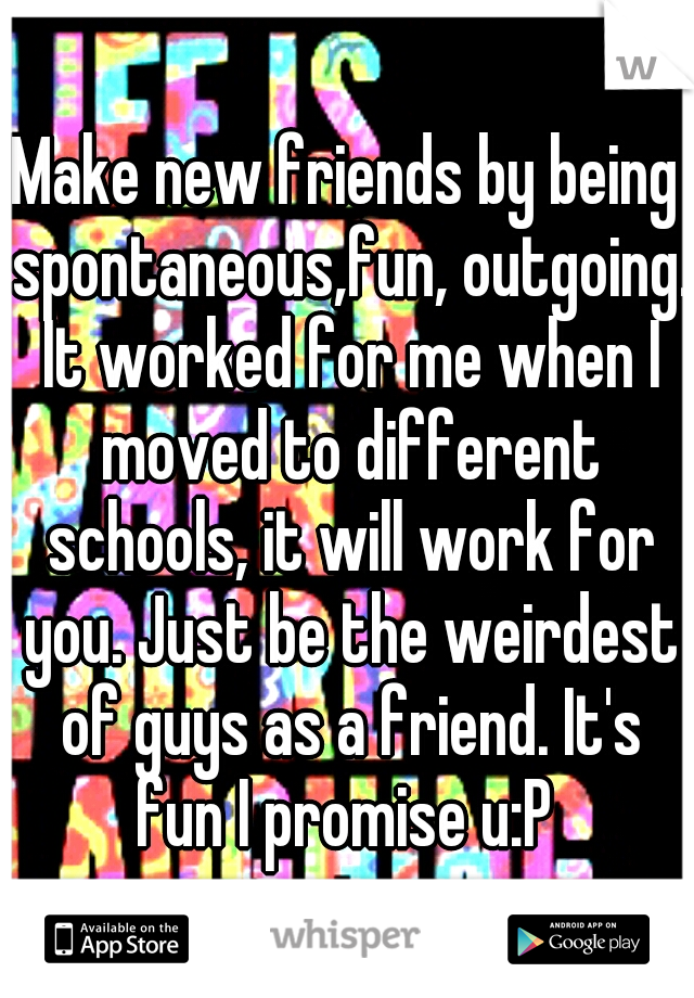 Make new friends by being spontaneous,fun, outgoing. It worked for me when I moved to different schools, it will work for you. Just be the weirdest of guys as a friend. It's fun I promise u:P 