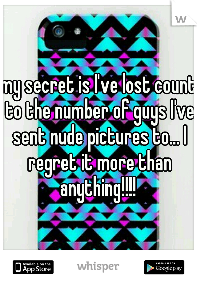 my secret is I've lost count to the number of guys I've sent nude pictures to... I regret it more than anything!!!! 