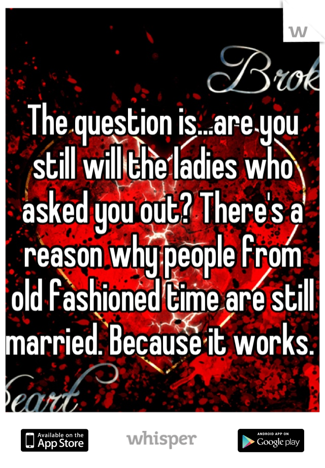 The question is...are you still will the ladies who asked you out? There's a reason why people from old fashioned time are still married. Because it works. 