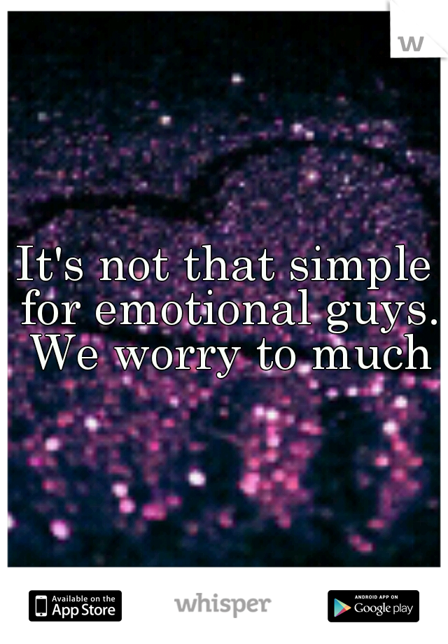It's not that simple for emotional guys. We worry to much