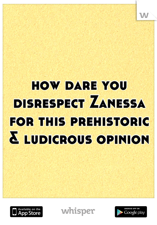 how dare you disrespect Zanessa for this prehistoric & ludicrous opinion