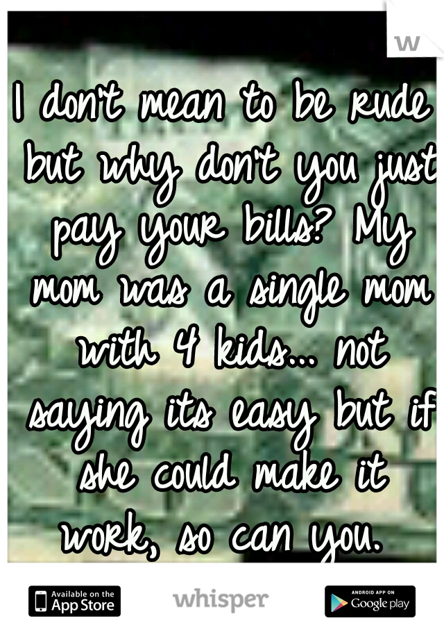 I don't mean to be rude but why don't you just pay your bills? My mom was a single mom with 4 kids... not saying its easy but if she could make it work, so can you. 