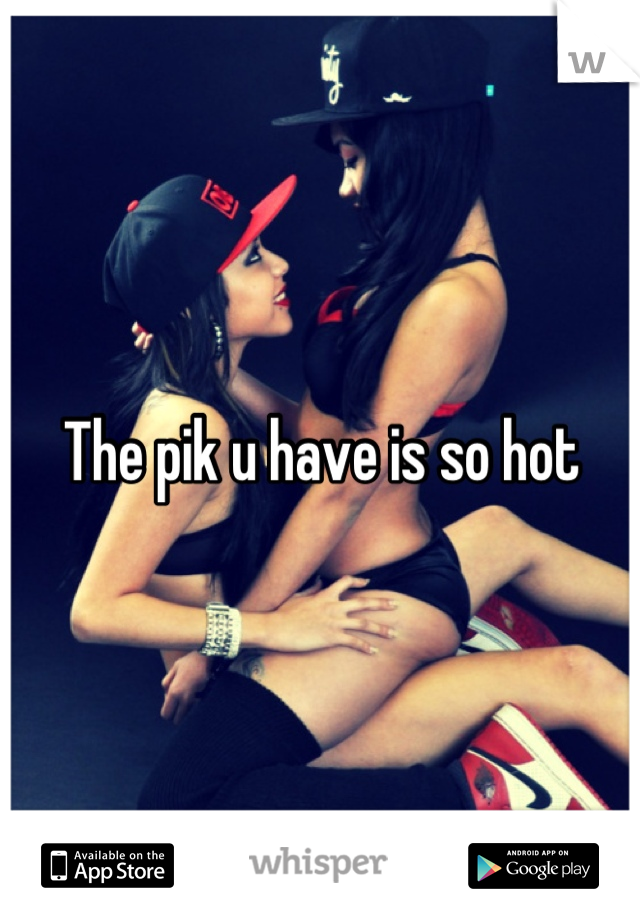 The pik u have is so hot