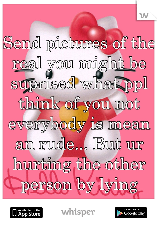 Send pictures of the real you might be suprised what ppl think of you not everybody is mean an rude... But ur hurting the other person by lying