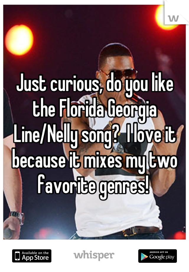 Just curious, do you like the Florida Georgia Line/Nelly song?  I love it because it mixes my two favorite genres! 