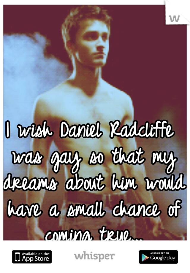 I wish Daniel Radcliffe was gay so that my dreams about him would have a small chance of coming true...