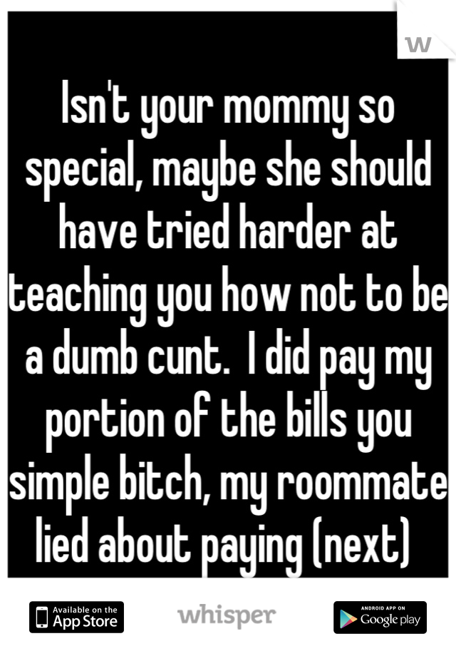 Isn't your mommy so special, maybe she should have tried harder at teaching you how not to be a dumb cunt.  I did pay my portion of the bills you simple bitch, my roommate lied about paying (next) 