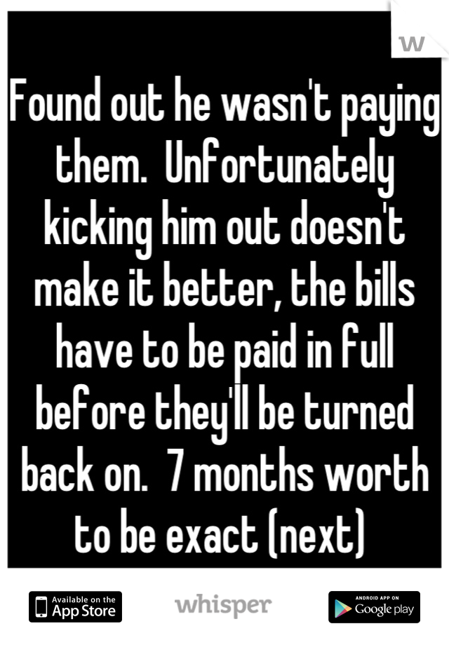 Found out he wasn't paying them.  Unfortunately kicking him out doesn't make it better, the bills have to be paid in full before they'll be turned back on.  7 months worth to be exact (next) 