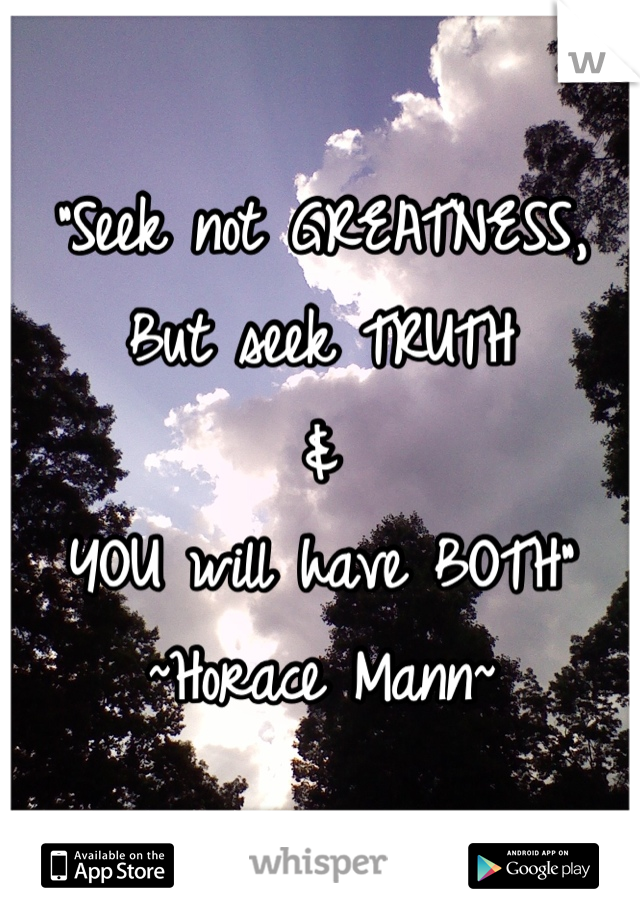 "Seek not GREATNESS,
But seek TRUTH
&
YOU will have BOTH"
~Horace Mann~