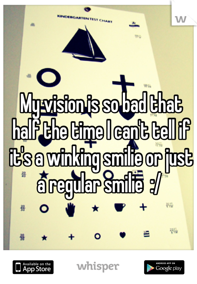 My vision is so bad that half the time I can't tell if it's a winking smilie or just a regular smilie  :/ 