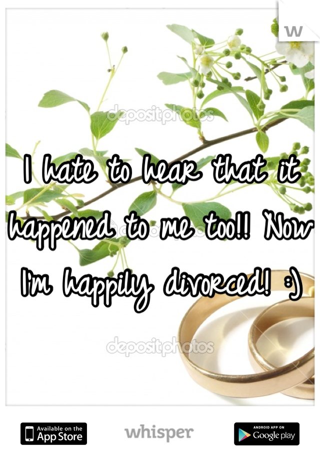 I hate to hear that it happened to me too!! Now I'm happily divorced! :)