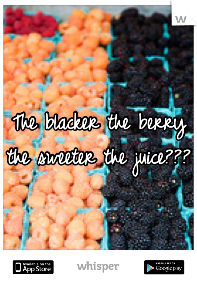 The blacker the berry the sweeter the juice??? 