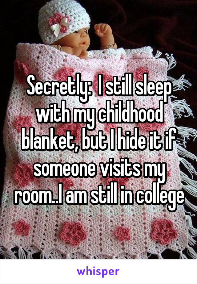 Secretly:  I still sleep with my childhood blanket, but I hide it if someone visits my room..I am still in college