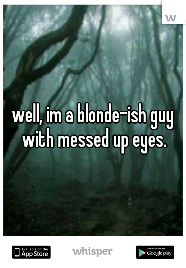 well, im a blonde-ish guy with messed up eyes.
