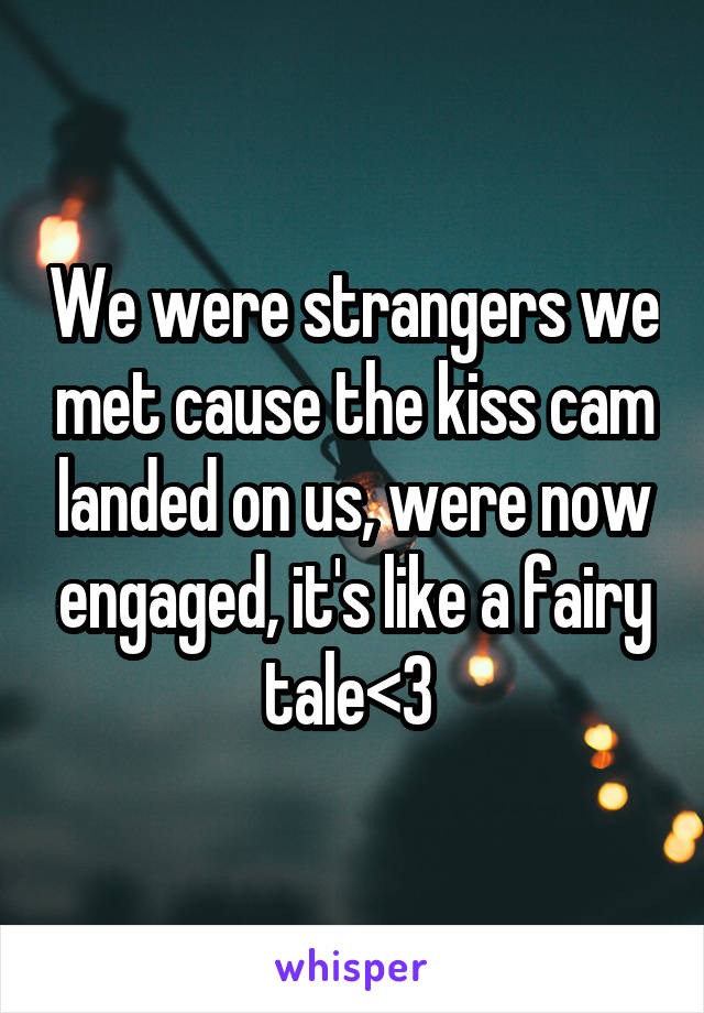 We were strangers we met cause the kiss cam landed on us, were now engaged, it's like a fairy tale<3 