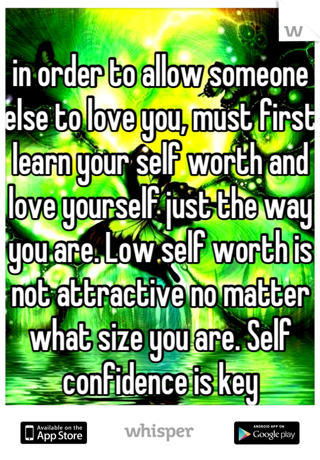 in order to allow someone else to love you, must first learn your self worth and love yourself just the way you are. Low self worth is not attractive no matter what size you are. Self confidence is key