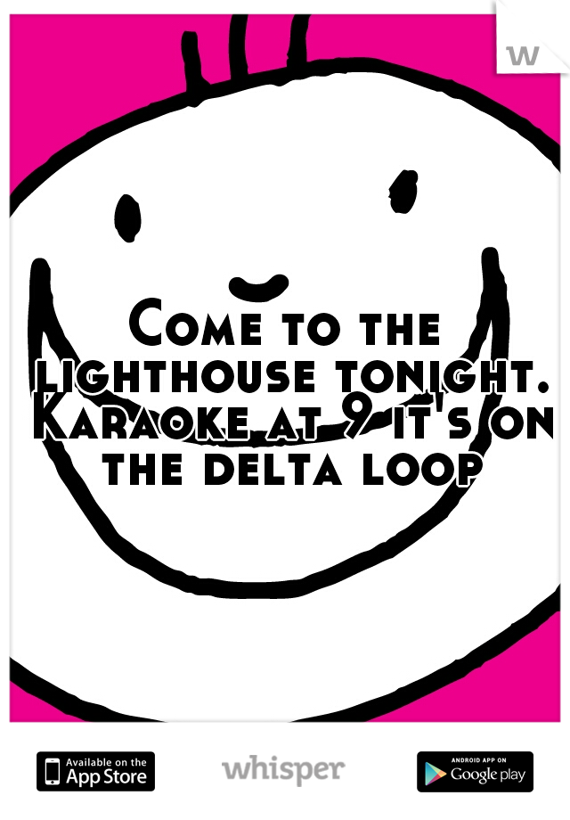Come to the lighthouse tonight. Karaoke at 9 it's on the delta loop