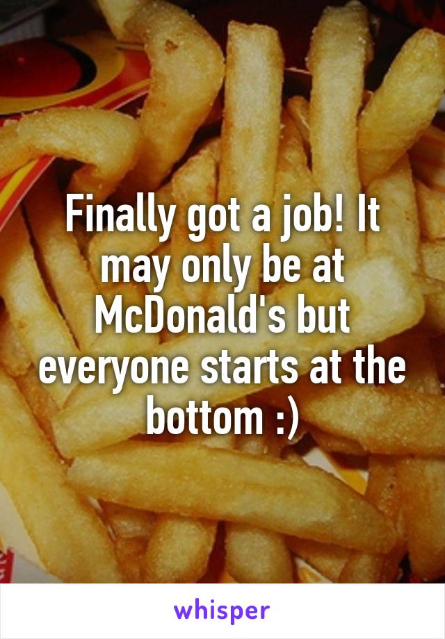 Finally got a job! It may only be at McDonald's but everyone starts at the bottom :)