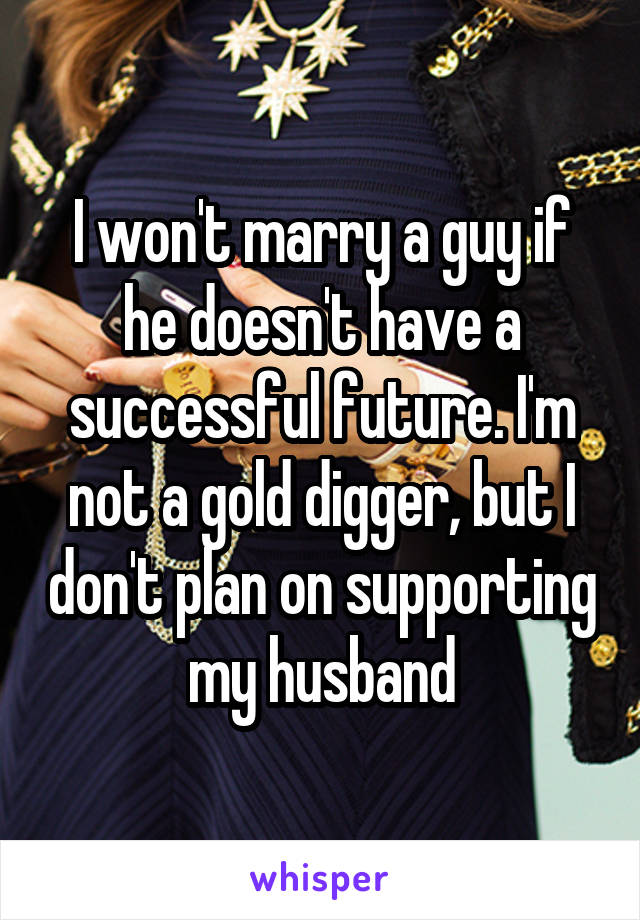 I won't marry a guy if he doesn't have a successful future. I'm not a gold digger, but I don't plan on supporting my husband