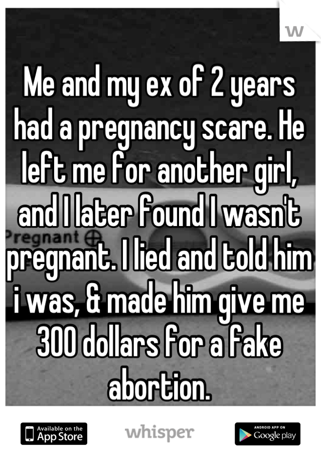 Me and my ex of 2 years had a pregnancy scare. He left me for another girl, and I later found I wasn't pregnant. I lied and told him i was, & made him give me 300 dollars for a fake abortion.