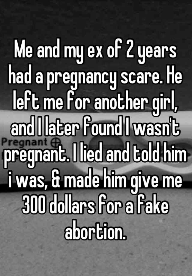 Me and my ex of 2 years had a pregnancy scare. He left me for another girl, and I later found I wasn't pregnant. I lied and told him i was, & made him give me 300 dollars for a fake abortion.