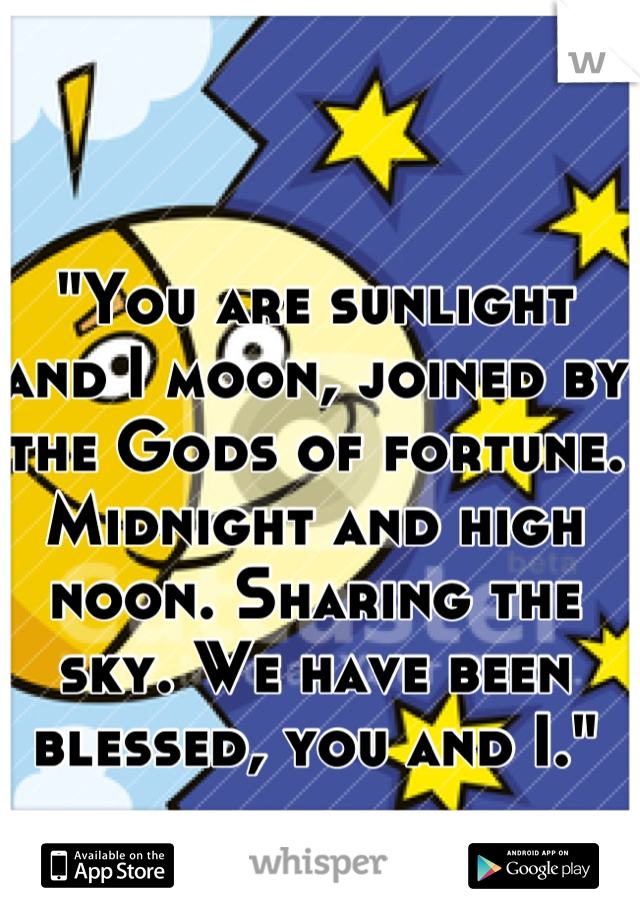 "You are sunlight and I moon, joined by the Gods of fortune. Midnight and high noon. Sharing the sky. We have been blessed, you and I."