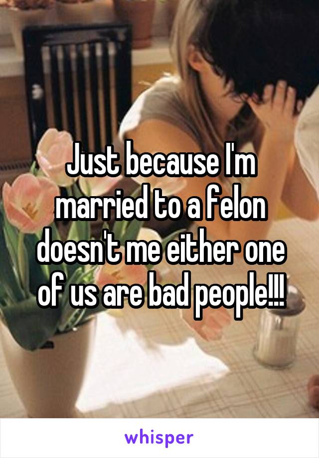 Just because I'm married to a felon doesn't me either one of us are bad people!!!