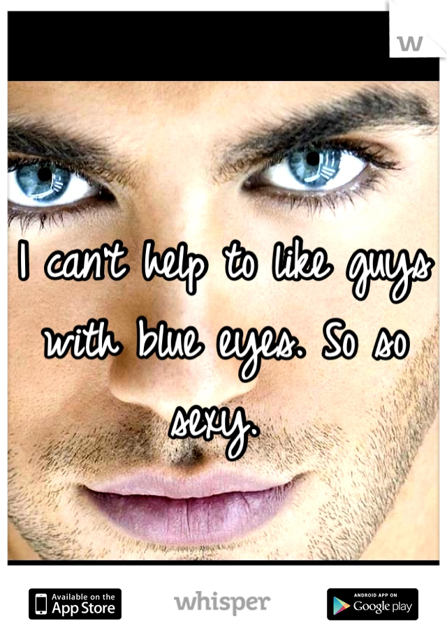 I can't help to like guys with blue eyes. So so sexy. 