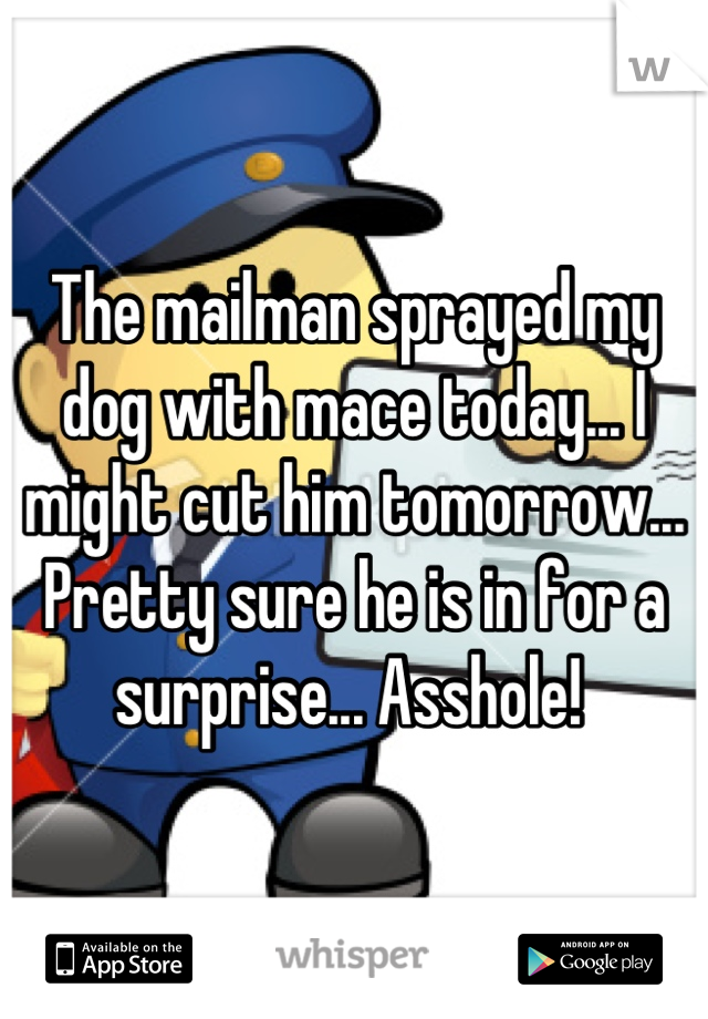 The mailman sprayed my dog with mace today... I might cut him tomorrow... Pretty sure he is in for a surprise... Asshole! 