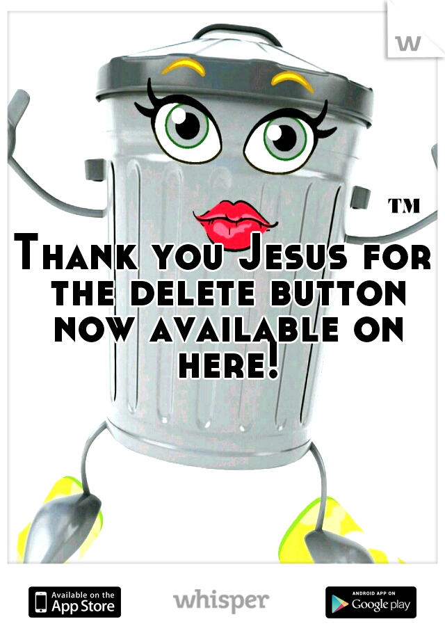 Thank you Jesus for the delete button now available on here!