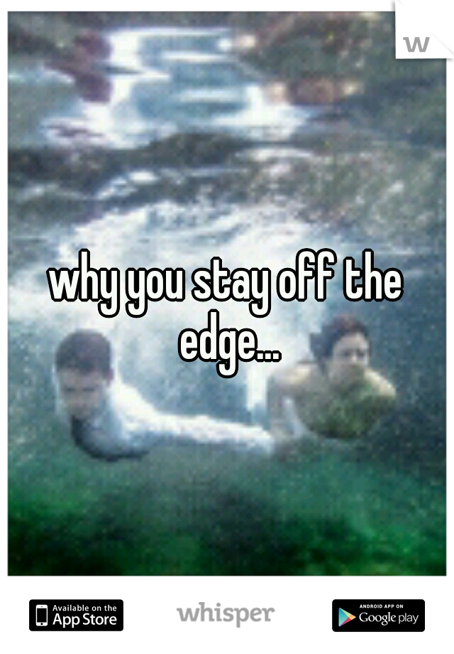 why you stay off the edge...