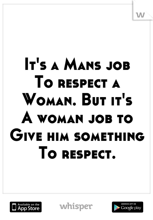 It's a Mans job
To respect a
Woman. But it's
A woman job to
Give him something
To respect.