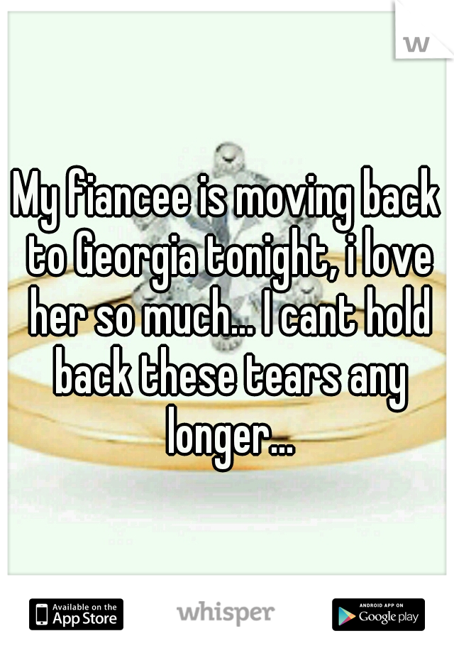 My fiancee is moving back to Georgia tonight, i love her so much... I cant hold back these tears any longer...