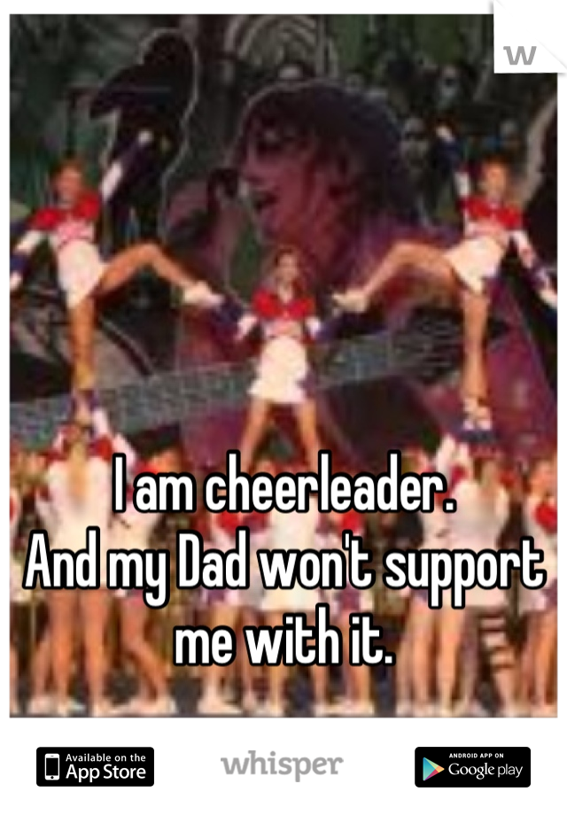 I am cheerleader.
And my Dad won't support me with it.