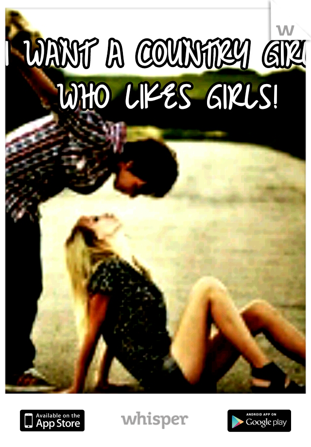 I WANT A COUNTRY GIRL WHO LIKES GIRLS!