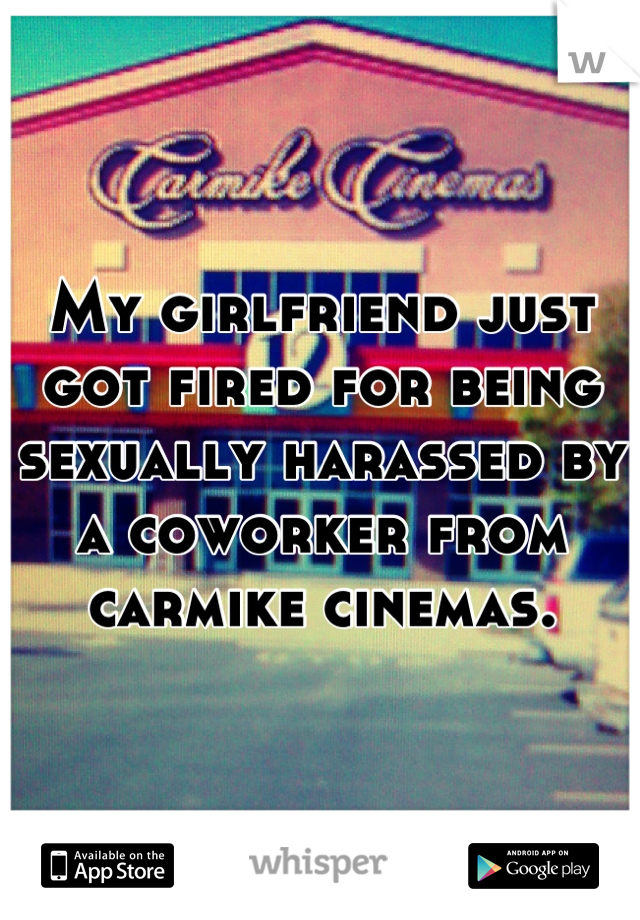 My girlfriend just got fired for being sexually harassed by a coworker from carmike cinemas.
