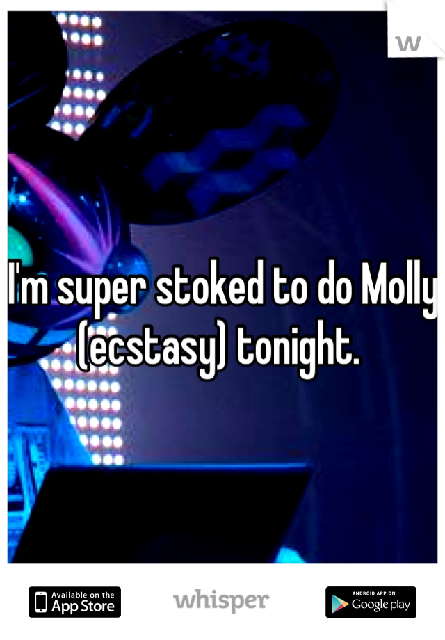 I'm super stoked to do Molly (ecstasy) tonight. 