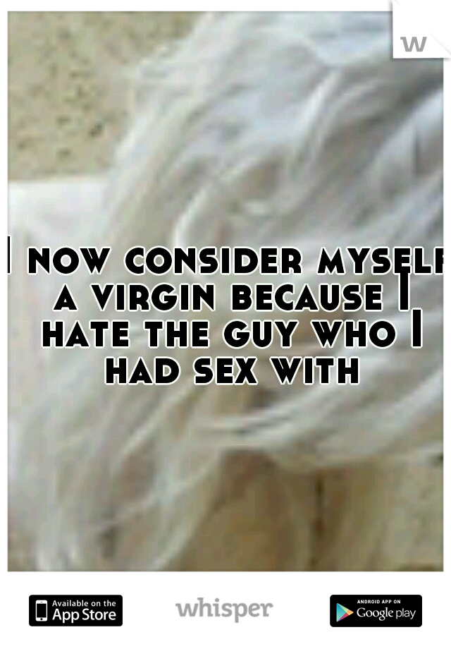 I now consider myself a virgin because I hate the guy who I had sex with