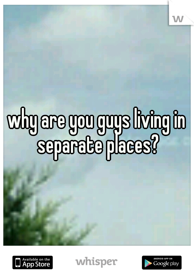 why are you guys living in separate places?