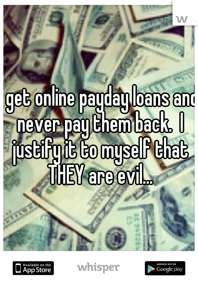 I get online payday loans and never pay them back.  I justify it to myself that THEY are evil...