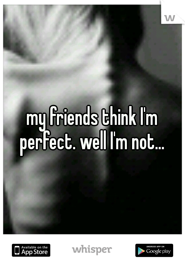 my friends think I'm perfect. well I'm not... 