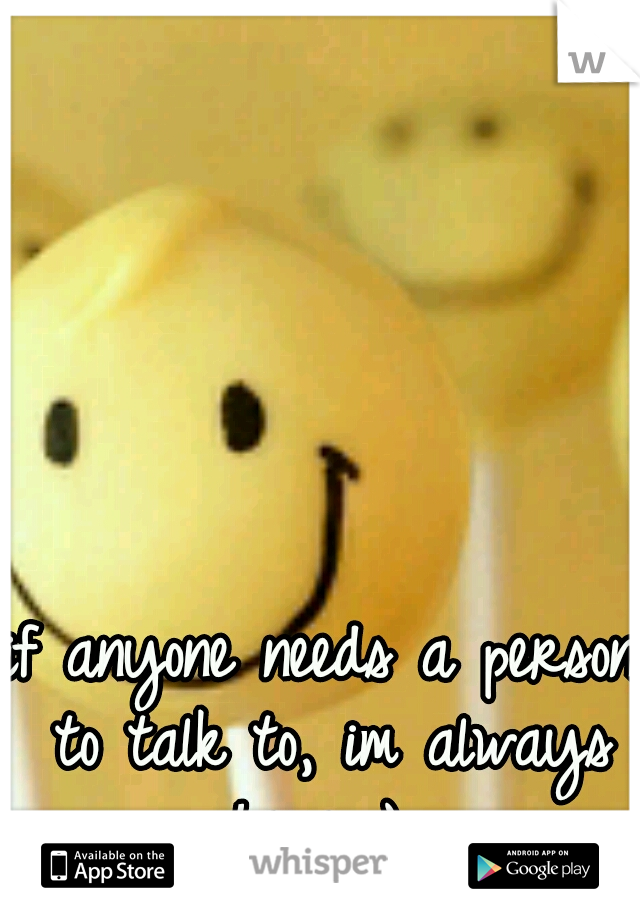 if anyone needs a person to talk to, im always here :) 