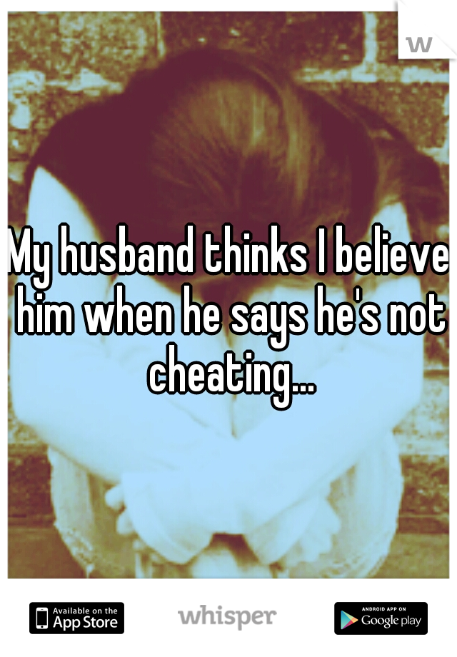 My husband thinks I believe him when he says he's not cheating...