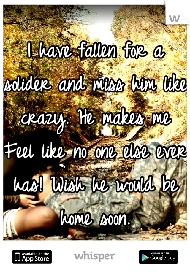 I have fallen for a solider and miss him like crazy. He makes me
Feel like no one else ever has! Wish he would be home soon.