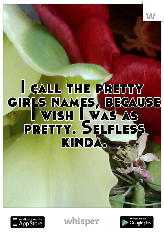 I call the pretty girls names, because I wish I was as pretty. Selfless kinda.