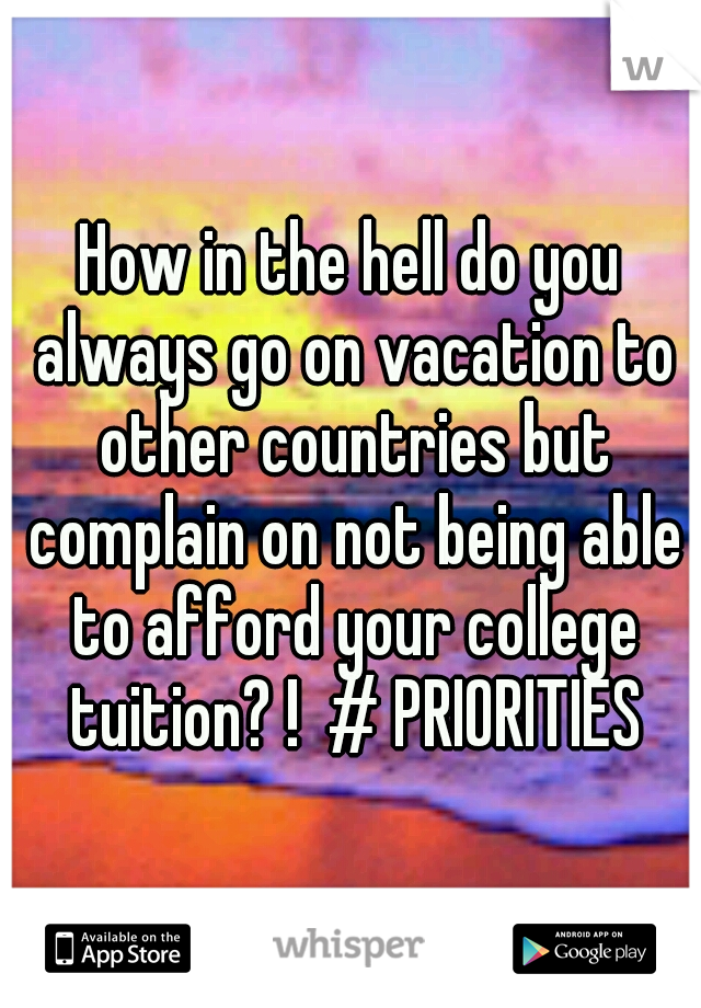 How in the hell do you always go on vacation to other countries but complain on not being able to afford your college tuition? !  # PRIORITIES