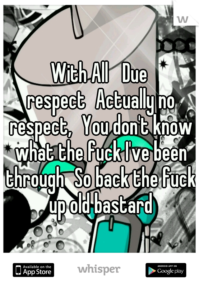 With All
 Due respect
Actually no respect,
You don't know what the fuck I've been through
So back the fuck up old bastard
