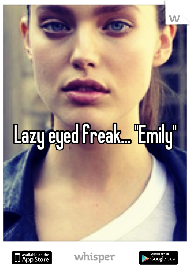 Lazy eyed freak... "Emily"