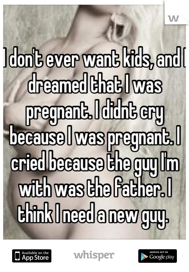 I don't ever want kids, and I dreamed that I was pregnant. I didnt cry because I was pregnant. I cried because the guy I'm with was the father. I think I need a new guy. 